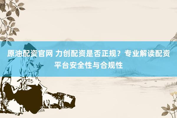 原油配资官网 力创配资是否正规？专业解读配资平台安全性与合规性