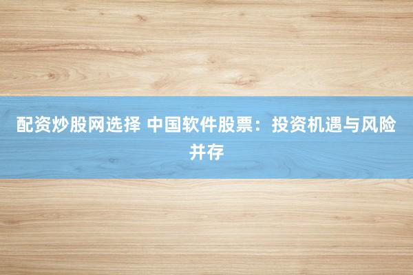 配资炒股网选择 中国软件股票：投资机遇与风险并存