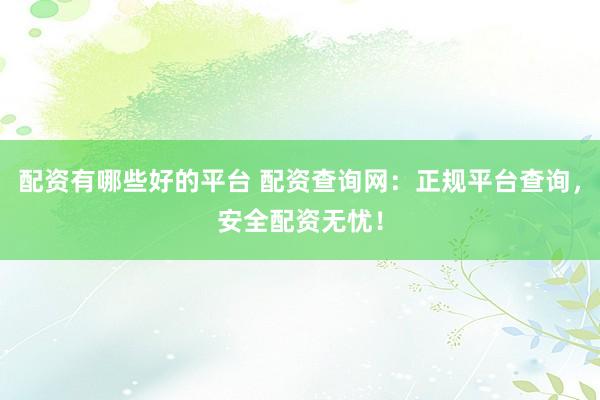 配资有哪些好的平台 配资查询网:正规平台查询,安全配资无忧!