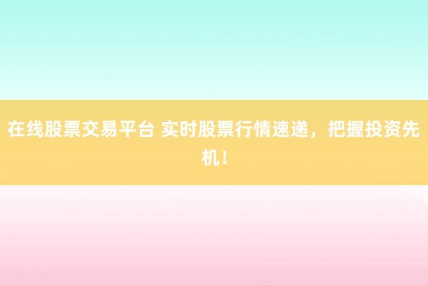 在线股票交易平台 实时股票行情速递，把握投资先机！