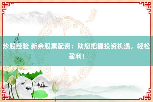 炒股经验 新余股票配资：助您把握投资机遇，轻松盈利！