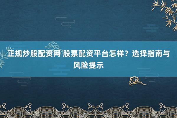 正规炒股配资网 股票配资平台怎样？选择指南与风险提示