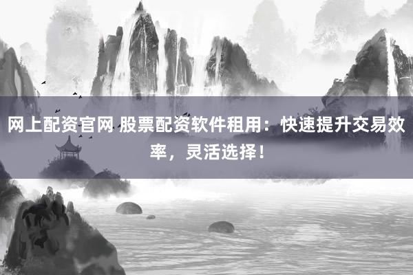 网上配资官网 股票配资软件租用：快速提升交易效率，灵活选择！