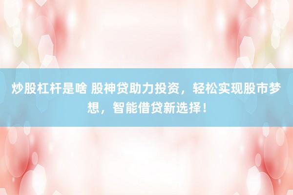 炒股杠杆是啥 股神贷助力投资,轻松实现股市梦想,智能借贷新选择!