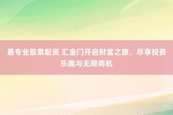 最专业股票配资 汇金门开启财富之旅，尽享投资乐趣与无限商机