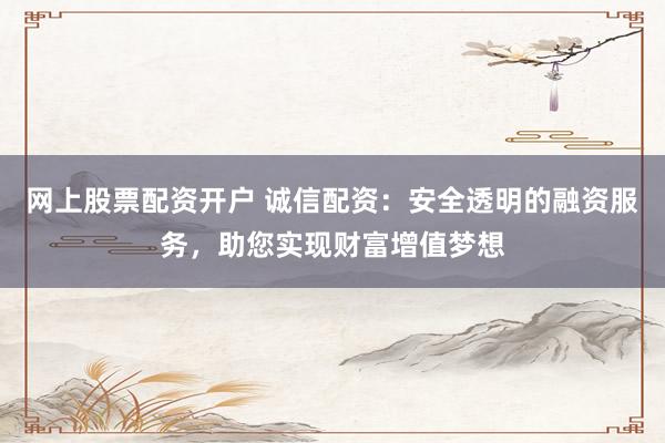 网上股票配资开户 诚信配资：安全透明的融资服务，助您实现财富增值梦想