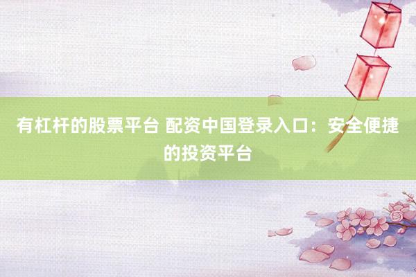 有杠杆的股票平台 配资中国登录入口：安全便捷的投资平台