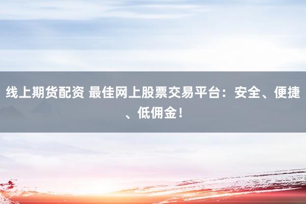 线上期货配资 最佳网上股票交易平台：安全、便捷、低佣金！