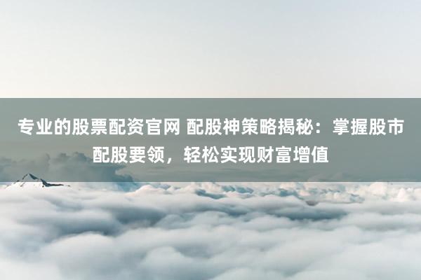 专业的股票配资官网 配股神策略揭秘：掌握股市配股要领，轻松实现财富增值