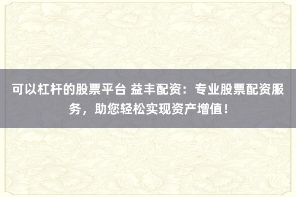 可以杠杆的股票平台 益丰配资:专业股票配资服务,助您轻松实现资产增值!