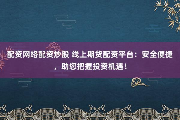 配资网络配资炒股 线上期货配资平台：安全便捷，助您把握投资机遇！