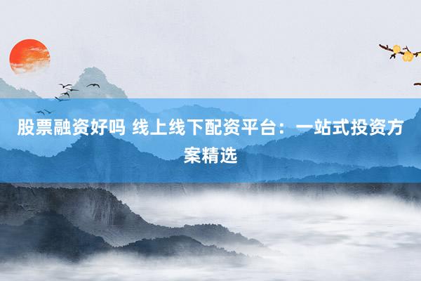 股票融资好吗 线上线下配资平台：一站式投资方案精选