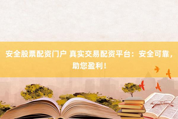 安全股票配资门户 真实交易配资平台：安全可靠，助您盈利！