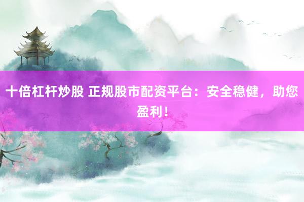 十倍杠杆炒股 正规股市配资平台：安全稳健，助您盈利！
