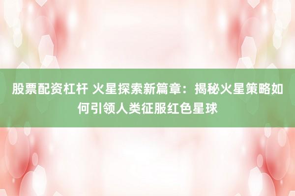 股票配资杠杆 火星探索新篇章:揭秘火星策略如何引领人类征服红色星球