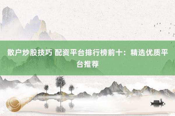 散户炒股技巧 配资平台排行榜前十：精选优质平台推荐