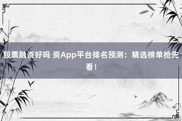 股票融资好吗 资App平台排名预测：精选榜单抢先看！