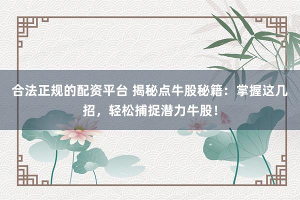 合法正规的配资平台 揭秘点牛股秘籍：掌握这几招，轻松捕捉潜力牛股！