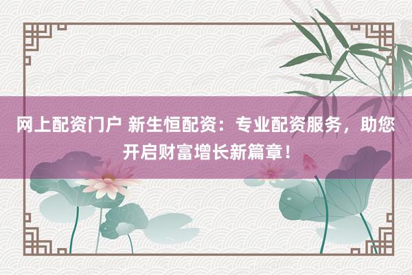 网上配资门户 新生恒配资：专业配资服务，助您开启财富增长新篇章！
