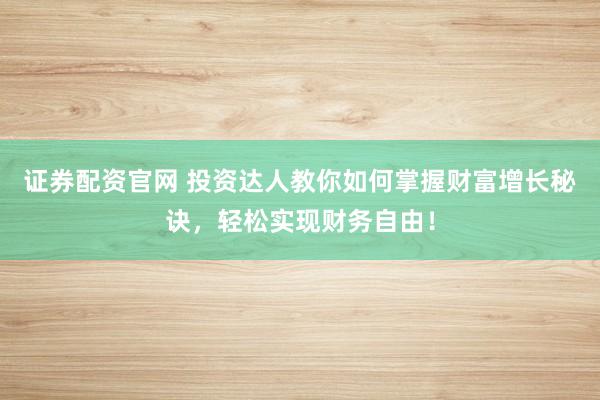 证券配资官网 投资达人教你如何掌握财富增长秘诀,轻松实现财务自由!