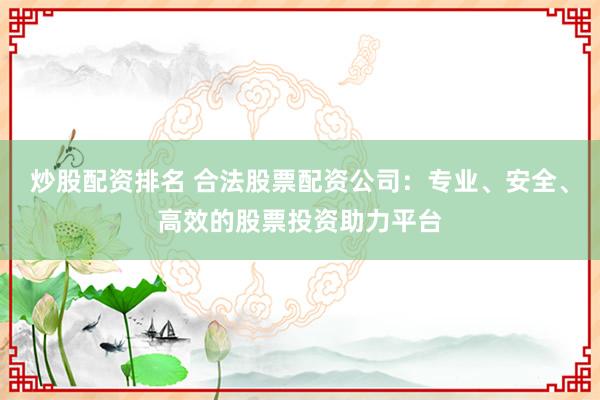 炒股配资排名 合法股票配资公司：专业、安全、高效的股票投资助力平台