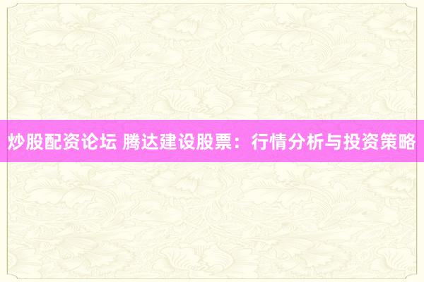 炒股配资论坛 腾达建设股票：行情分析与投资策略