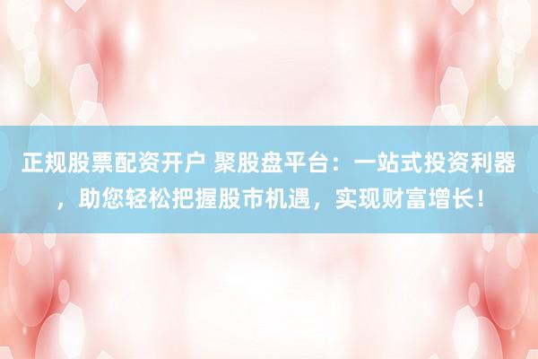 正规股票配资开户 聚股盘平台：一站式投资利器，助您轻松把握股市机遇，实现财富增长！