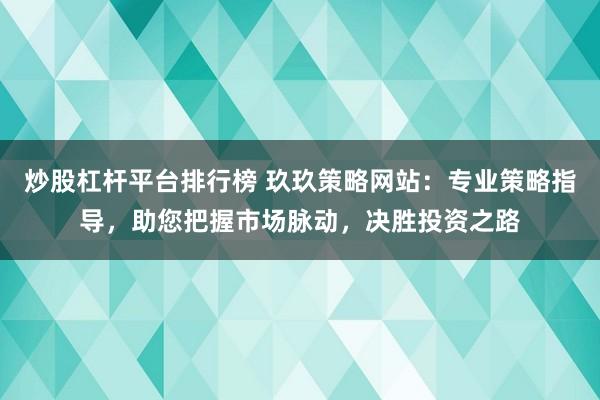 炒股杠杆平台排行榜 玖玖策略网站:专业策略指导,助您把握市场脉动,决胜投资之路