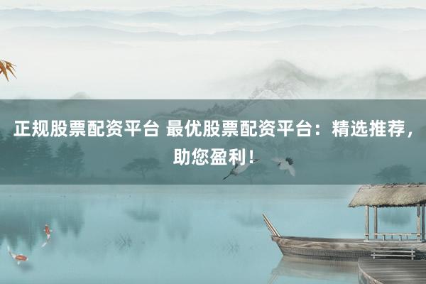 正规股票配资平台 最优股票配资平台：精选推荐，助您盈利！