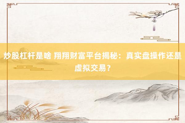 炒股杠杆是啥 翔翔财富平台揭秘：真实盘操作还是虚拟交易？