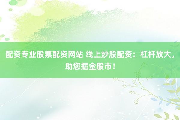 配资专业股票配资网站 线上炒股配资：杠杆放大，助您掘金股市！