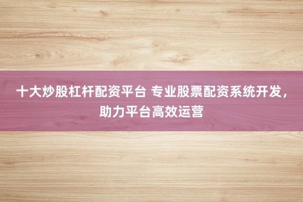 十大炒股杠杆配资平台 专业股票配资系统开发，助力平台高效运营