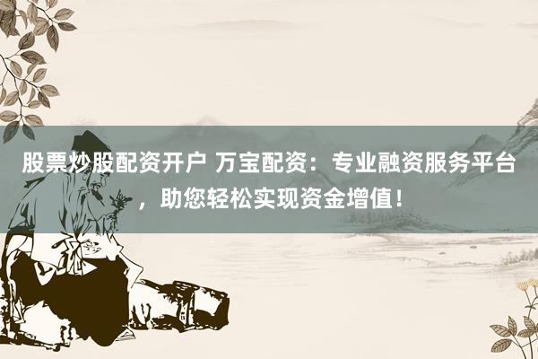股票炒股配资开户 万宝配资：专业融资服务平台，助您轻松实现资金增值！