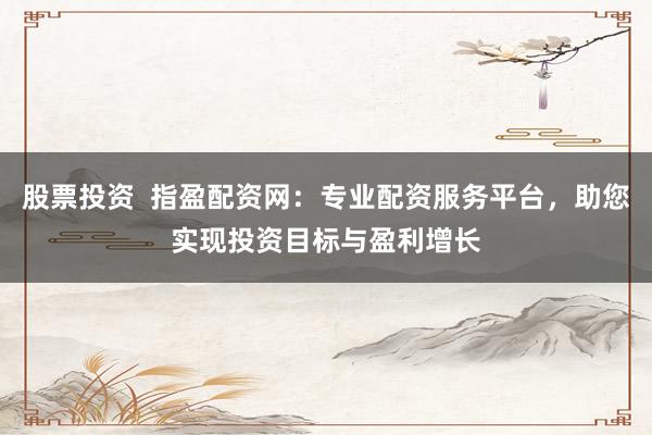 股票投资  指盈配资网：专业配资服务平台，助您实现投资目标与盈利增长
