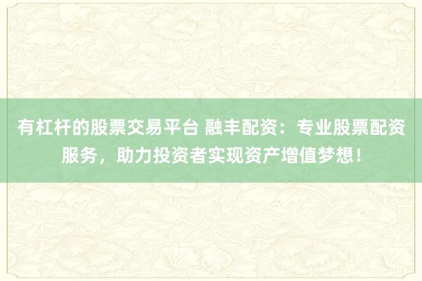 有杠杆的股票交易平台 融丰配资：专业股票配资服务，助力投资者实现资产增值梦想！