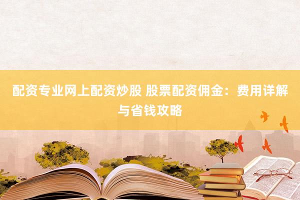 配资专业网上配资炒股 股票配资佣金:费用详解与省钱攻略