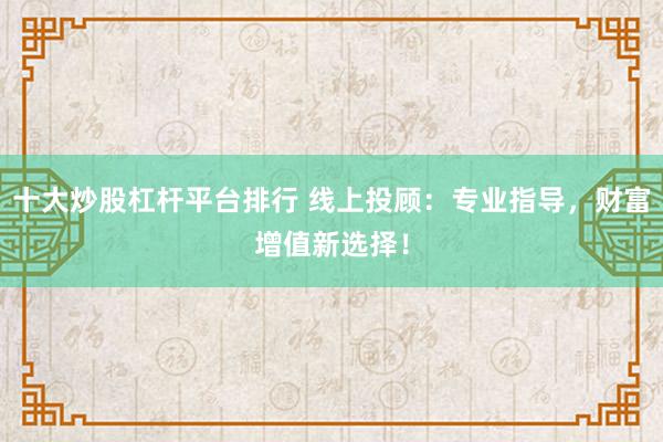 十大炒股杠杆平台排行 线上投顾:专业指导,财富增值新选择!