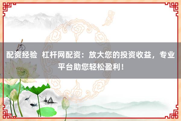 配资经验  杠杆网配资：放大您的投资收益，专业平台助您轻松盈利！