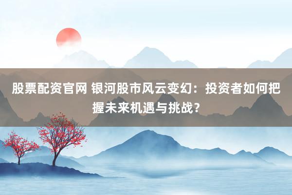 股票配资官网 银河股市风云变幻:投资者如何把握未来机遇与挑战?
