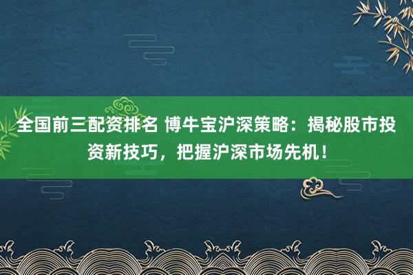 全国前三配资排名 博牛宝沪深策略：揭秘股市投资新技巧，把握沪深市场先机！