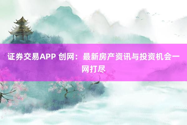 证券交易APP 创网:最新房产资讯与投资机会一网打尽