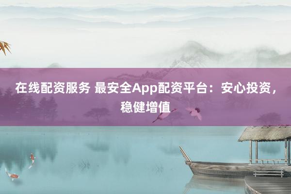 在线配资服务 最安全App配资平台:安心投资,稳健增值