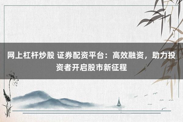 网上杠杆炒股 证券配资平台：高效融资，助力投资者开启股市新征程