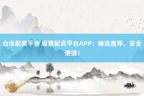 合法配资平台 股票配资平台APP:精选推荐,安全便捷!