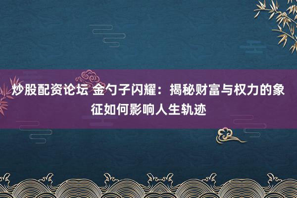 炒股配资论坛 金勺子闪耀：揭秘财富与权力的象征如何影响人生轨迹
