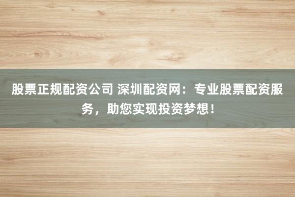 股票正规配资公司 深圳配资网：专业股票配资服务，助您实现投资梦想！
