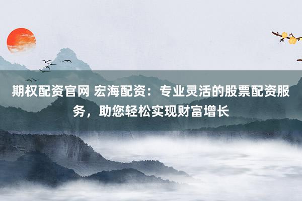 期权配资官网 宏海配资：专业灵活的股票配资服务，助您轻松实现财富增长