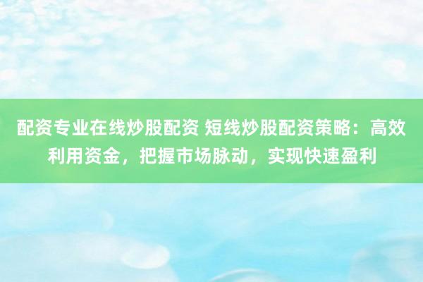 配资专业在线炒股配资 短线炒股配资策略：高效利用资金，把握市场脉动，实现快速盈利