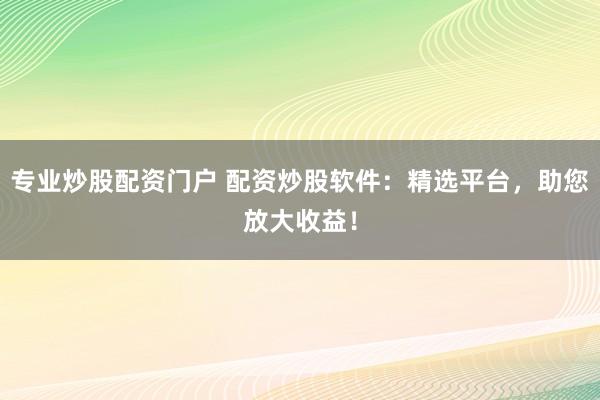 专业炒股配资门户 配资炒股软件：精选平台，助您放大收益！