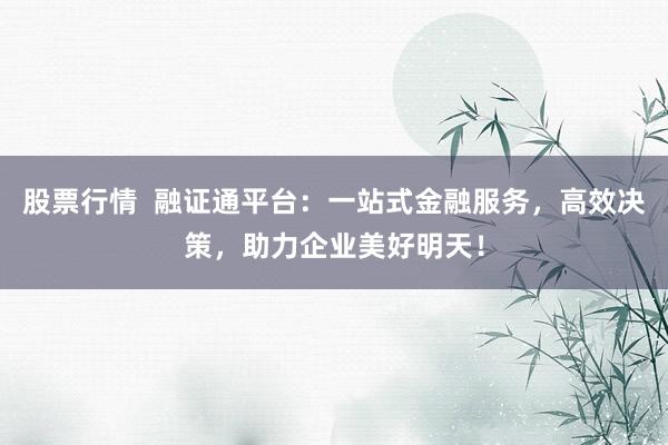 股票行情 融证通平台:一站式金融服务,高效决策,助力企业美好明天!